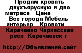 Продам кровать двухъярусную и два матраса › Цена ­ 15 000 - Все города Мебель, интерьер » Кровати   . Карачаево-Черкесская респ.,Карачаевск г.
